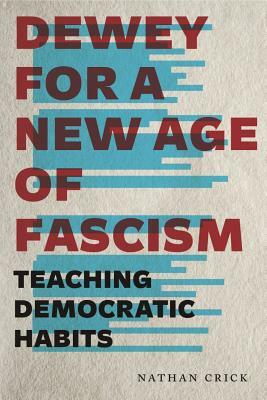 Dewey for a New Age of Fascism: Teaching Democratic Habits by Nathan Crick