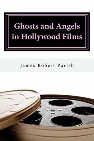 Ghosts and Angels in Hollywood Films by James Robert Parish