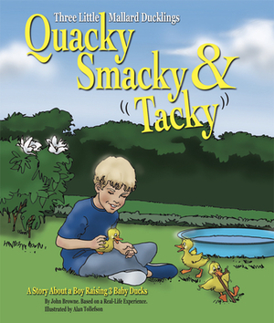 Quacky, Smacky & Tacky: A Story about a Boy Raising 3 Baby Ducks by John Browne