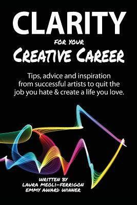 Clarity for Your Creative Career: Tips, advice and inspiration from successful artists to quit the job you hate & create a life you love by Sara B. Caldwell, Laura Meoli-Ferrigon