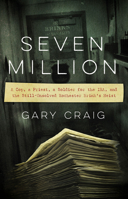 Seven Million: A Cop, a Priest, a Soldier for the Ira, and the Still-Unsolved Rochester Brink's Heist by Gary Craig