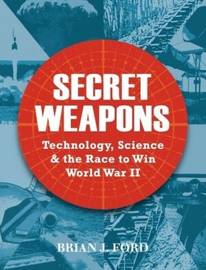 Secret Weapons: Technology, Science and the Race to Win World War II by Brian J. Ford