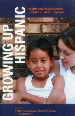 Growing Up Hispanic: Health and Development of Children of Immigrants by Nancy S. Landale, Susan McHale, Alan Booth