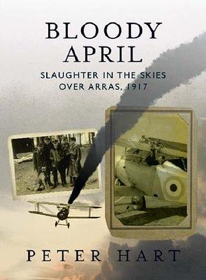 Bloody April: Slaughter Over The Skies In Arras, 1917 by Peter Hart, Peter Hart