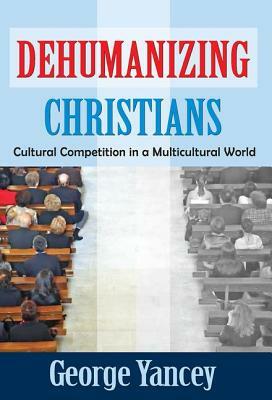 Dehumanizing Christians: Cultural Competition in a Multicultural World by George Yancey