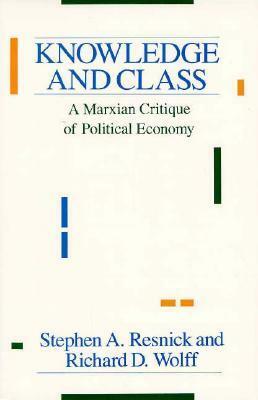 Knowledge and Class: A Marxian Critique of Political Economy by Stephen A. Resnick, Richard D. Wolff