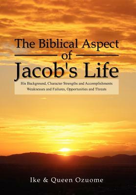 The Biblical Aspect of Jacob's Life: His Background, Character Strengths and Accomplishments, Weaknesses and Failures, Opportunities and Threats by Ike, Queen Ozuome