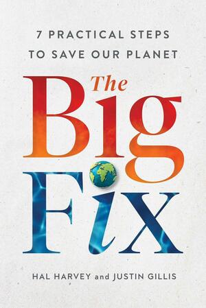 The Big Fix: Seven Practical Steps to Save Our Planet by Hal Harvey, Justin Gillis