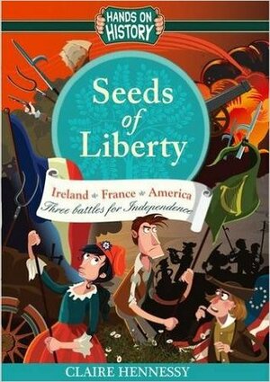 Seeds Of Liberty: Three Battles For Independence, America, France, Ireland by Claire Hennessy