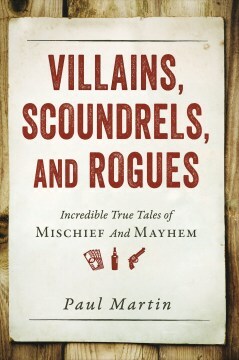 Villains, Scoundrels, and Rogues: Incredible True Tales of Mischief and Mayhem by Paul D. Martin