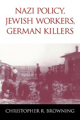 Nazi Policy, Jewish Workers, German Killers by Christopher R. Browning