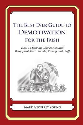 The Best Ever Guide to Demotivation for The Irish: How To Dismay, Dishearten and Disappoint Your Friends, Family and Staff by Mark Geoffrey Young