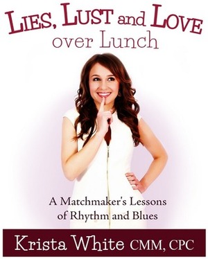 Lies, Lust and Love Over Lunch: A Matchmaker's Lessons of Rhythm and Blues by Krista White