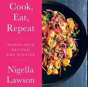 Cook, Eat, Repeat: Ingredients, Recipes and Stories by Nigella Lawson, Nigella Lawson