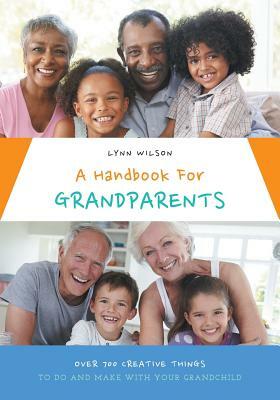 A Handbook For Grandparents: Over 700 Creative Things To Do And Make With Your Grandchild by Lynn Wilson