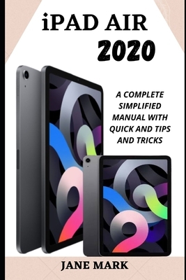 iPad Air 2020: The Complete Illustrated, Practical, Instructional Manual For Beginner And Senior To Effectively Master The New Apple by Jane Mark