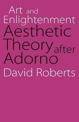 Art and Enlightenment: Aesthetic Theory After Adorno by David Roberts