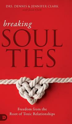 Breaking Soul Ties: Freedom from the Root of Toxic Relationships by Dennis Clark, Jason Clark, Jennifer Clark