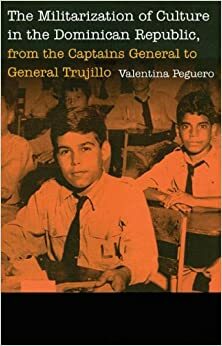 The Militarization of Culture in the Dominican Republic, from the Captains General to General Trujillo by Valentina Peguero