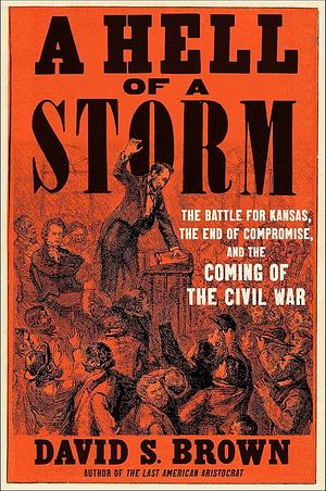 A Hell of a Storm: The Battle for Kansas, the End of Compromise, and the Coming of the Civil War by David S. Brown