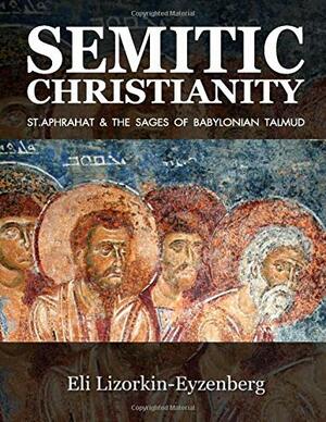 Semitic Christianity: St. Aphrahat & The Sages of Babylonian Talmud by Eli Lizorkin-Eyzenberg