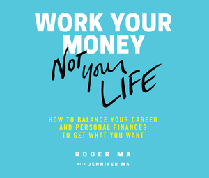 Work Your Money, Not Your Life: How to Balance Your Career and Personal Finances to Get What You Want by Roger Ma, Jenn Roberts Ma