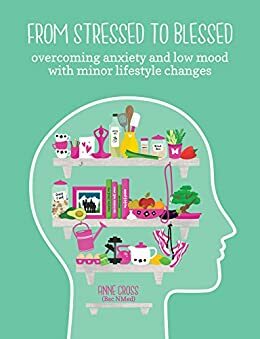 From Stressed to Blessed: Overcoming anxiety and low mood with minor lifestyle changes by Angela Clarence, Anne Cross