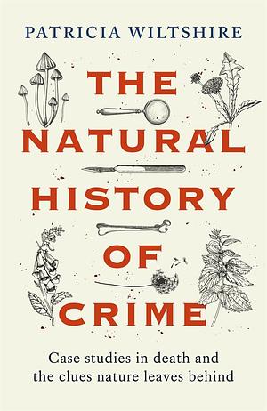 The Natural History of Crime: Case Studies in Death and the Clues Nature Leaves Behind by Patricia E. J. Wiltshire
