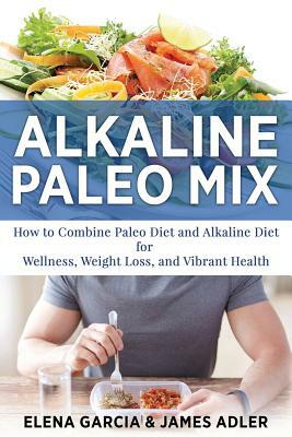 Alkaline Paleo Mix: How to Combine Paleo Diet and Alkaline Diet for Wellness, Weight Loss, and Vibrant Health by James Adler, Elena Garcia