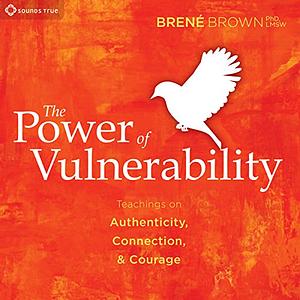 The Power of Vulnerability. Teachings of Authenticity, Connection, and Courage by Brené Brown