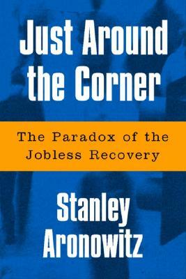 Just Around the Corner: The Paradox of the Jobless Recovery by Stanley Aronowitz