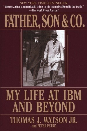 Father, Son & Co.: My Life at IBM and Beyond by Thomas J. Watson Jr., Peter Petre