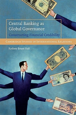 Central Banking as Global Governance: Constructing Financial Credibility by Rodney Bruce Hall