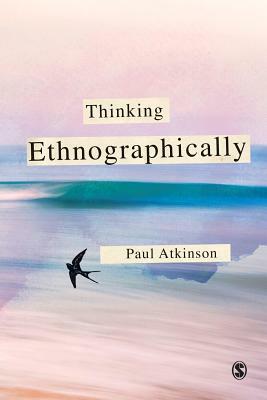 Thinking Ethnographically by Paul Atkinson