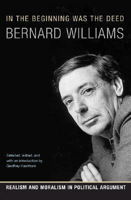 In the Beginning Was the Deed: Realism and Moralism in Political Argument by Bernard Williams, Geoffrey Hawthorn