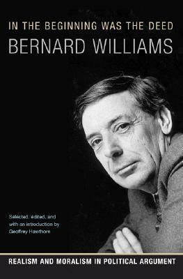 In the Beginning Was the Deed: Realism and Moralism in Political Argument by Geoffrey Hawthorn, Bernard Williams