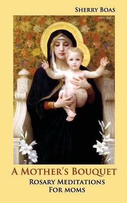 A Mother's Bouquet: Rosary Meditations for Moms by Sherry Boas