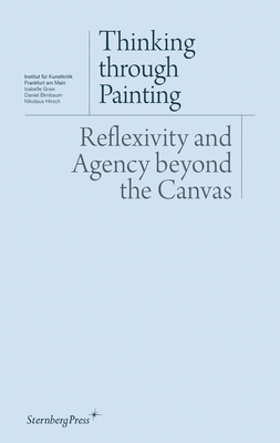 Thinking Through Painting: Reflexivity and Agency Beyond the Canvas by Nikolaus Hirsch, Isabelle Graw, Daniel Birnbaum