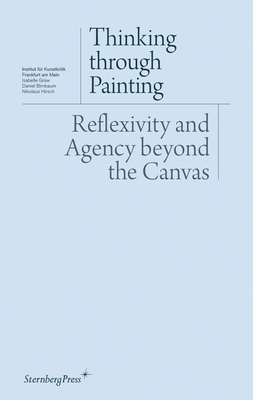 Thinking Through Painting: Reflexivity and Agency Beyond the Canvas by Daniel Birnbaum, Nikolaus Hirsch, Isabelle Graw