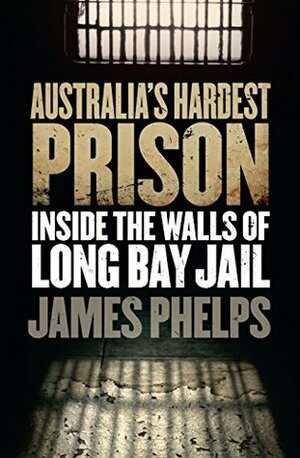 Australia's Hardest Prison: Inside the Walls of Long Bay Jail by James Phelps