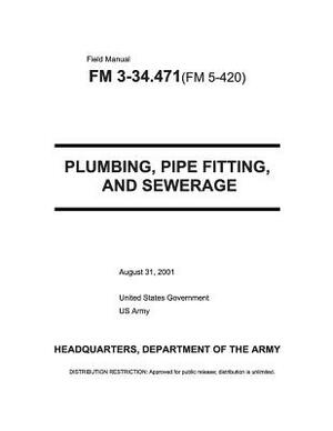 Field Manual FM 3-34.471 (FM 5-420) Plumbing, Pipe Fitting, and Sewerage August 31, 2001 by United States Government Us Army