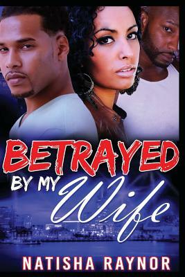 Betrayed by My Wife by Natisha Raynor