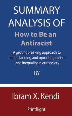 Summary Analysis Of How to Be an Antiracist: A groundbreaking approach to understanding and uprooting racism and inequality in our society By Ibram X. by Printright