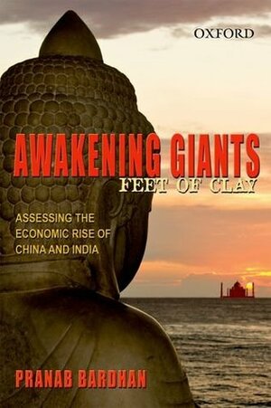 Awakening Giants, Feet of Clay: Assessing the Economic Rise of China and India by Pranab K. Bardhan