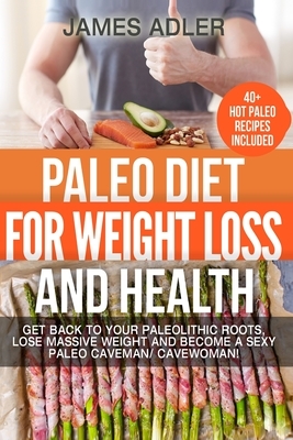 Paleo Diet For Weight Loss and Health: Get Back to your Paleolithic Roots, Lose Massive Weight and Become a Sexy Paleo Caveman/ Cavewoman! by James Adler