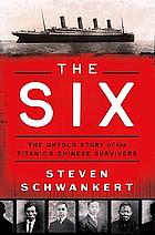 The Six: The Untold Story of the Titanic's Chinese Survivors by Steven Schwankert