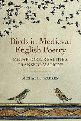 Birds in Medieval English Poetry: Metaphors, Realities, Transformations by Michael J. Warren