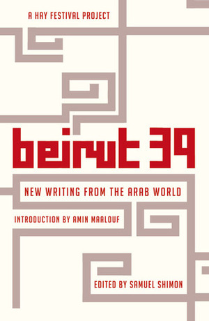 Beirut 39: New Writing from the Arab World by Samuel Shimon, Mohammed Hassan Alwan, Youssef Rakha, Adania Shibli, Najwan Darwish, Amin Maalouf, Tahar Ben Jelloun