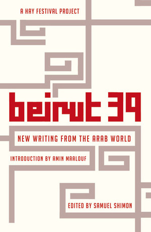 Beirut 39: New Writing from the Arab World by Youssef Rakha, Amin Maalouf, Adania Shibli, Najwan Darwish, Tahar Ben Jelloun, Samuel Shimon, Mohammed Hassan Alwan