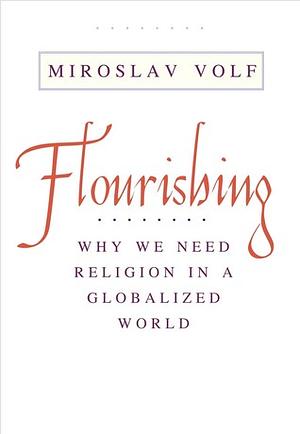 Flourishing: Why We Need Religion in a Globalized World by Miroslav Volf